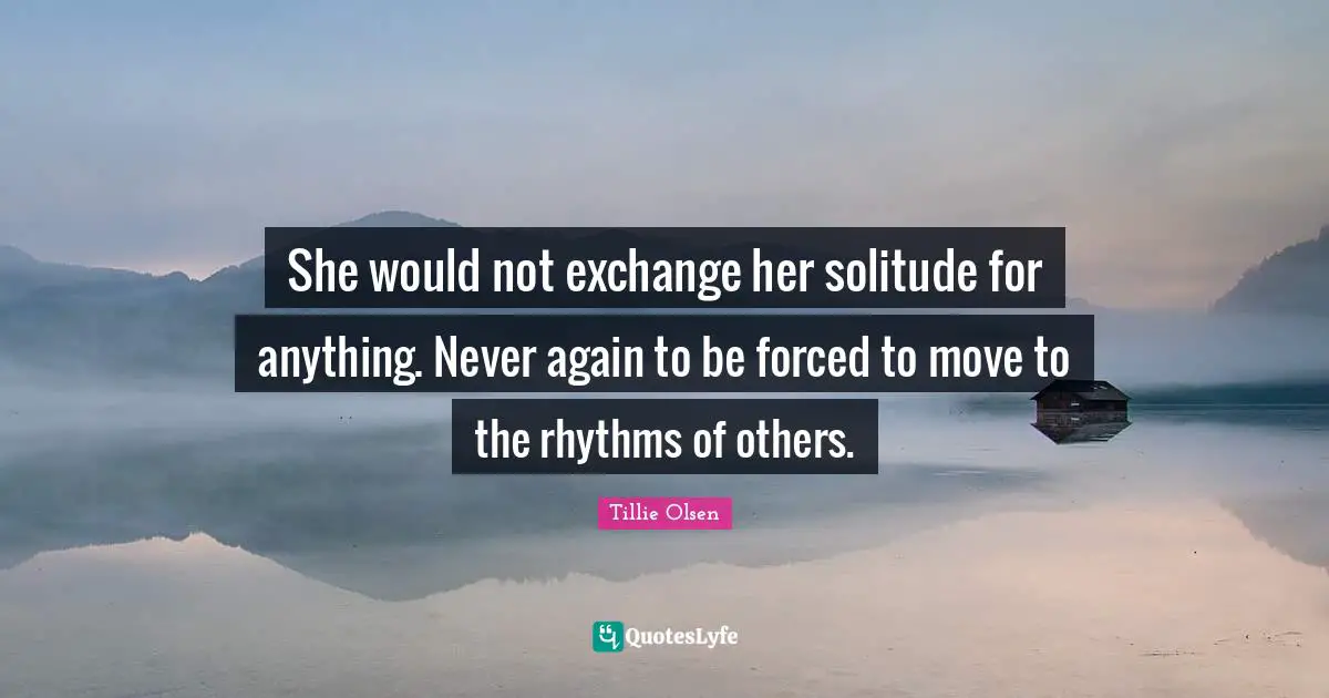 She would not exchange her solitude for anything. Never again to be forced to move to the rhythms of others.