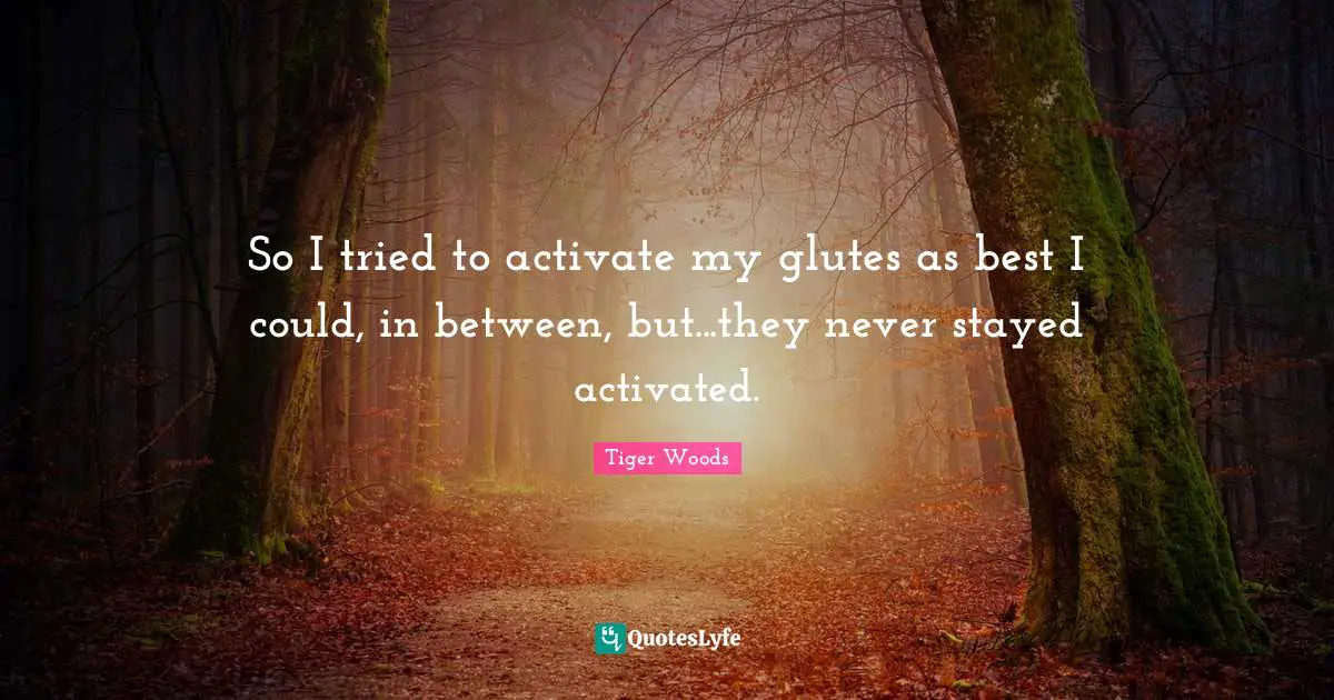 Activate Quotes: "So I tried to activate my glutes as best I could, in between, but...they never stayed activated."