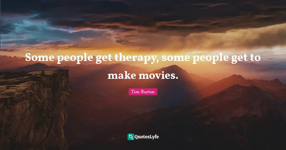 Some people get therapy, some people get to make movies.