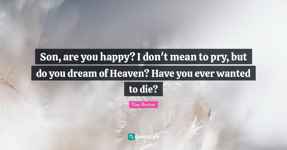 Son, are you happy? I don't mean to pry, but do you dream of Heaven? Have you ever wanted to die?