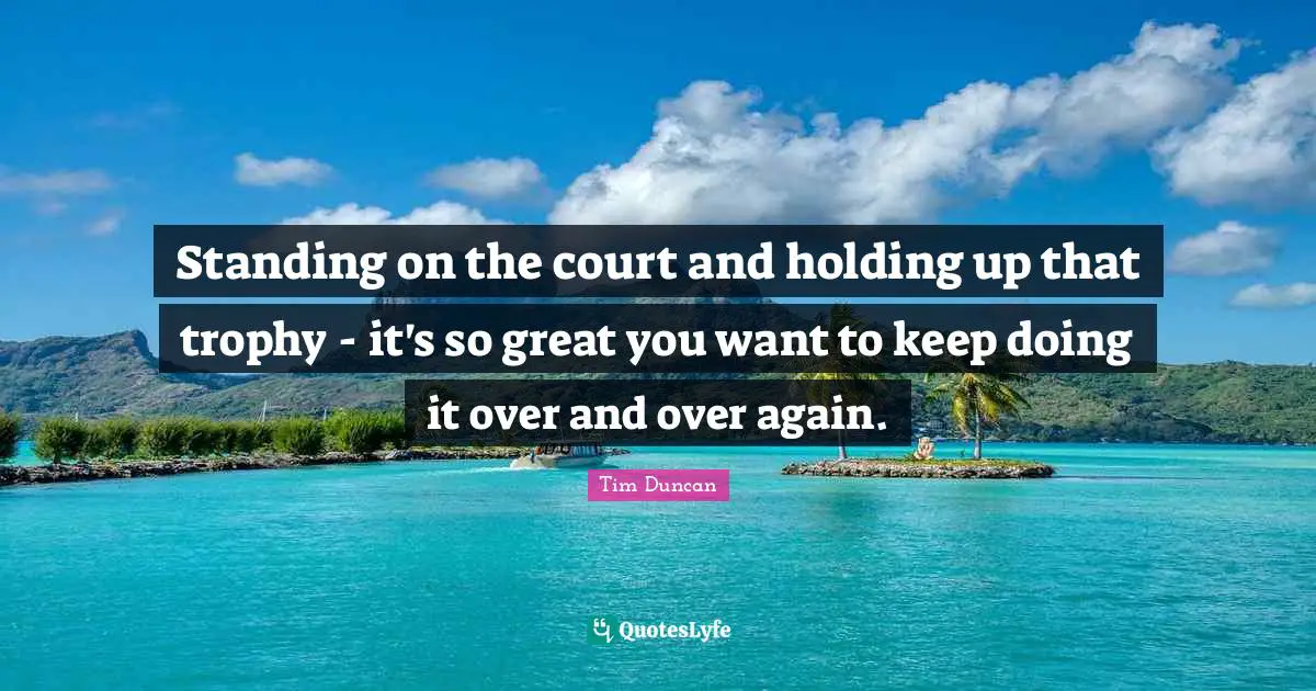 Tim Duncan Quotes: "Standing on the court and holding up that trophy - it's so great you want to keep doing it over and over again."