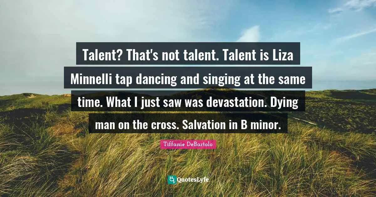 Tiffanie DeBartolo Quotes: "Talent? That's not talent. Talent is Liza Minnelli tap dancing and singing at the same time. What I just saw was devastation. Dying man on the cross. Salvation in B minor."