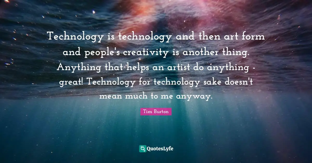 Technology is technology and then art form and people's creativity is another thing. Anything that helps an artist do anything - great! Technology for technology sake doesn't mean much to me anyway.