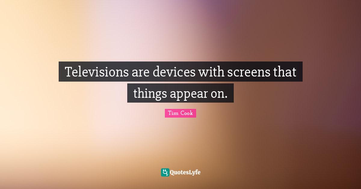 Tim Cook Quotes: "Televisions are devices with screens that things appear on."