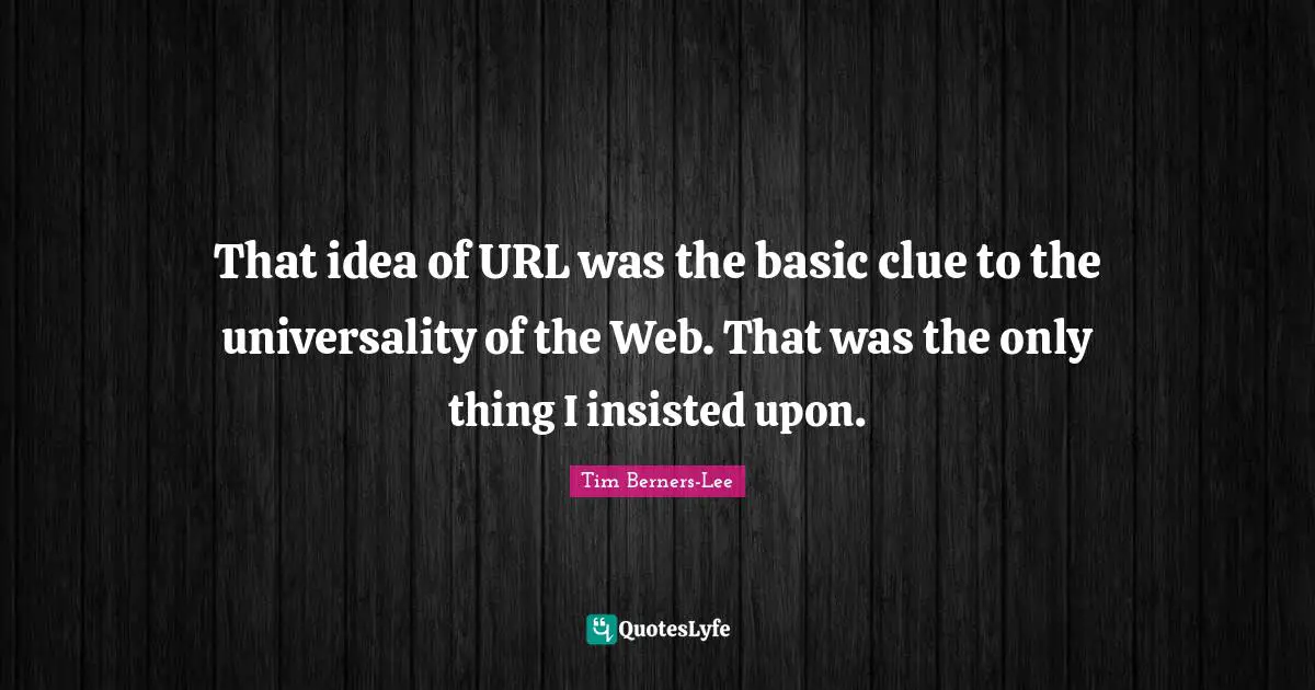That idea of URL was the basic clue to the universality of the Web. That was the only thing I insisted upon.