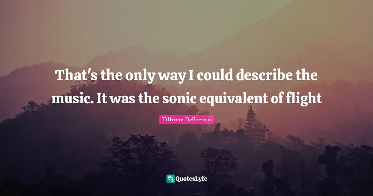 Tiffanie DeBartolo Quotes: "That's the only way I could describe the music. It was the sonic equivalent of flight"