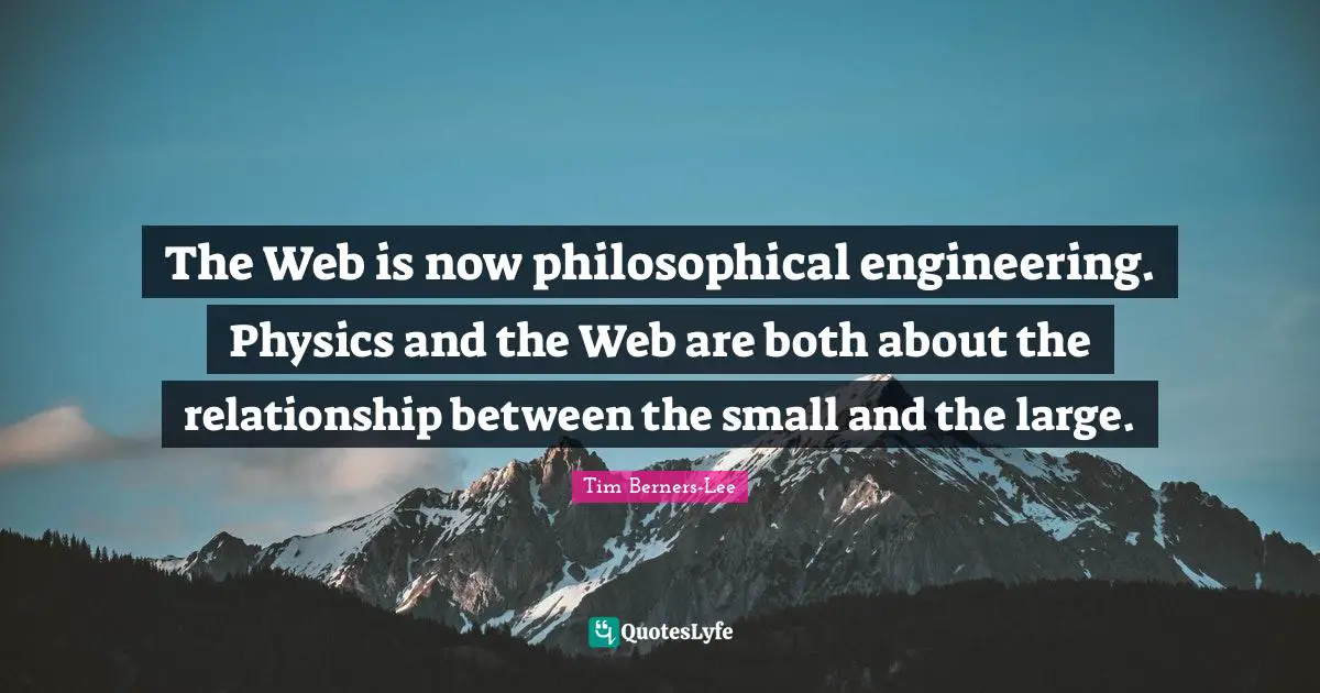 The Web is now philosophical engineering. Physics and the Web are both about the relationship between the small and the large.