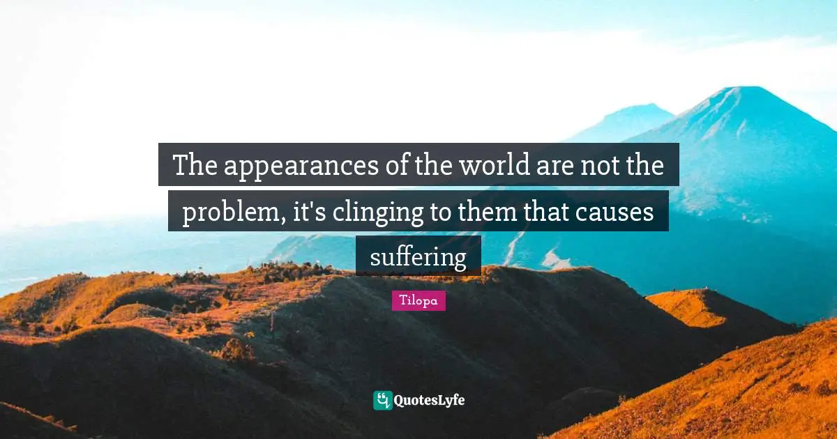 The appearances of the world are not the problem, it's clinging to them that causes suffering
