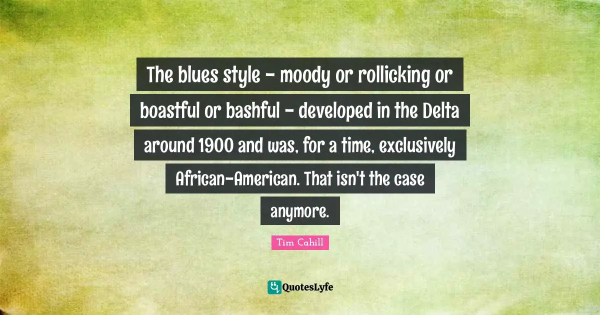 The blues style - moody or rollicking or boastful or bashful - developed in the Delta around 1900 and was, for a time, exclusively African-American. That isn't the case anymore.