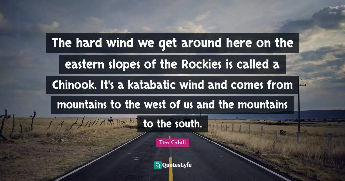 The hard wind we get around here on the eastern slopes of the Rockies is called a Chinook. It's a katabatic wind and comes from mountains to the west of us and the mountains to the south.