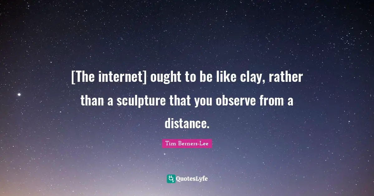 [The internet] ought to be like clay, rather than a sculpture that you observe from a distance.