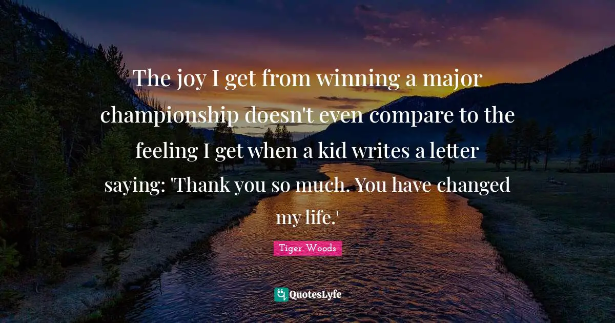 Changed My Life Quotes: "The joy I get from winning a major championship doesn't even compare to the feeling I get when a kid writes a letter saying: 'Thank you so much. You have changed my life.'"