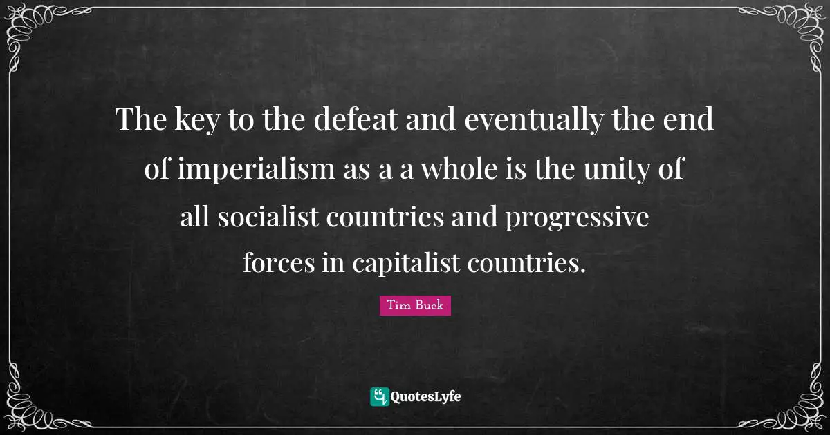 The key to the defeat and eventually the end of imperialism as a a whole is the unity of all socialist countries and progressive forces in capitalist countries.