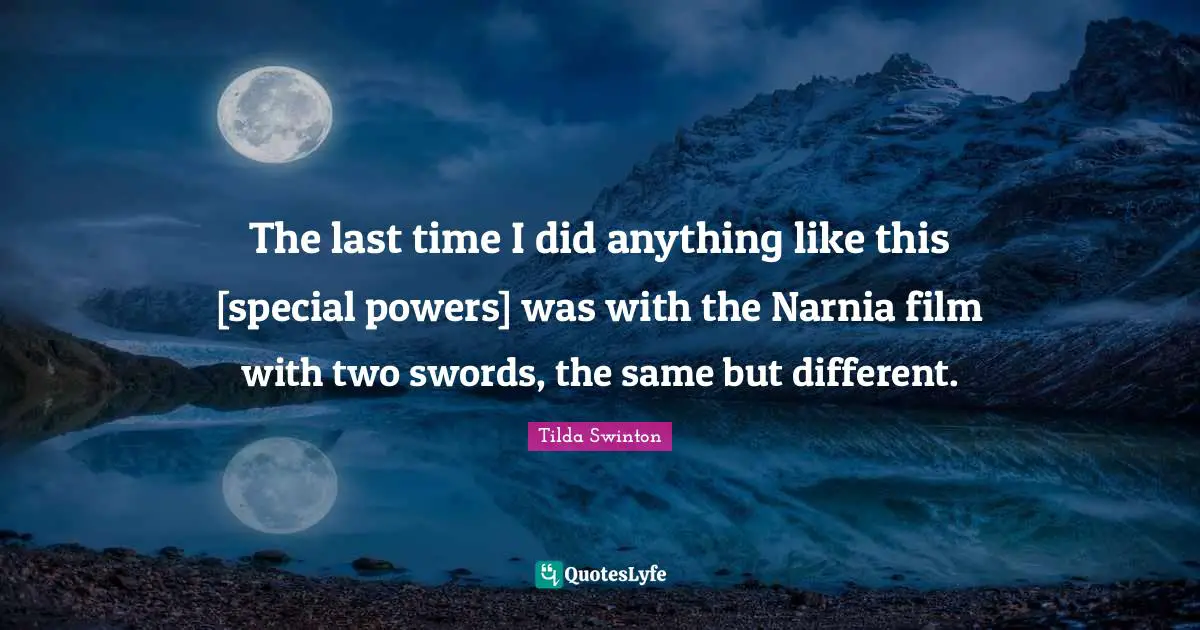 The last time I did anything like this [special powers] was with the Narnia film with two swords, the same but different.