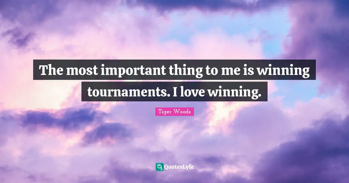 The most important thing to me is winning tournaments. I love winning.