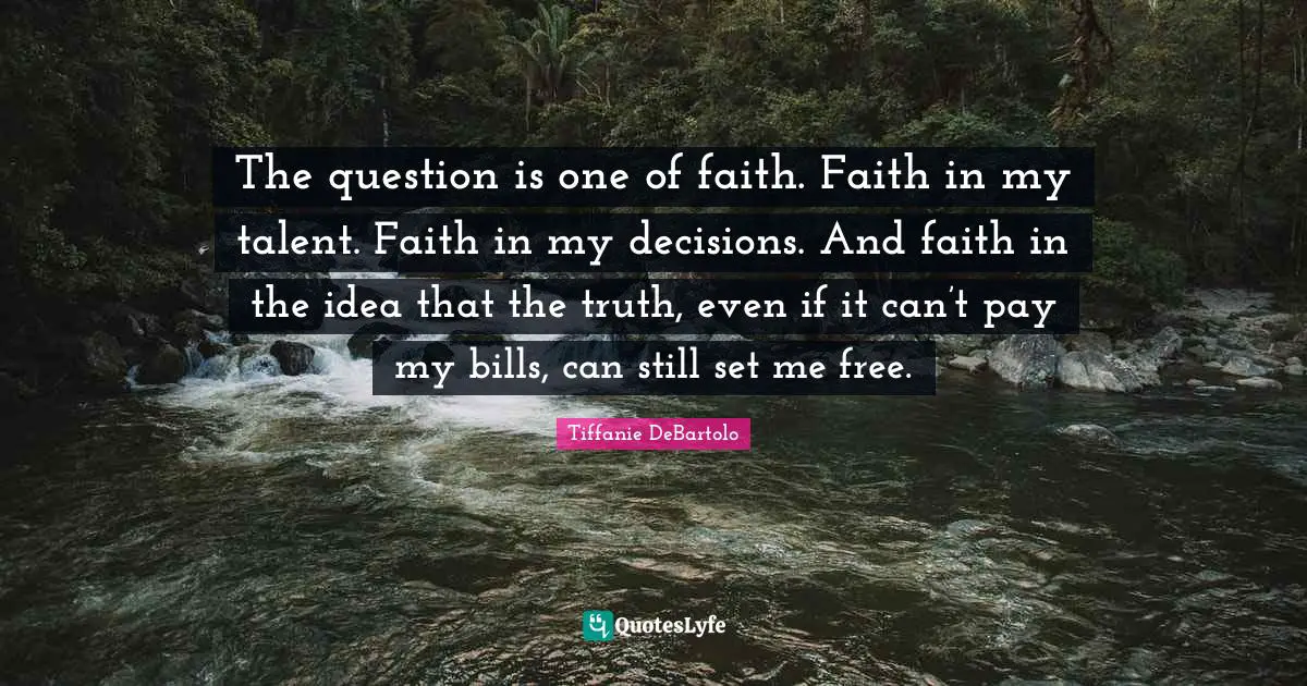 Tiffanie DeBartolo Quotes: "The question is one of faith. Faith in my talent. Faith in my decisions. And faith in the idea that the truth, even if it can’t pay my bills, can still set me free."