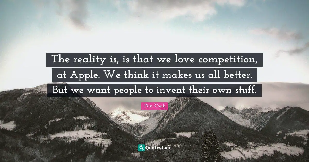 Tim Cook Quotes: "The reality is, is that we love competition, at Apple. We think it makes us all better. But we want people to invent their own stuff."