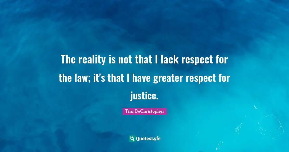 The reality is not that I lack respect for the law; it's that I have greater respect for justice.