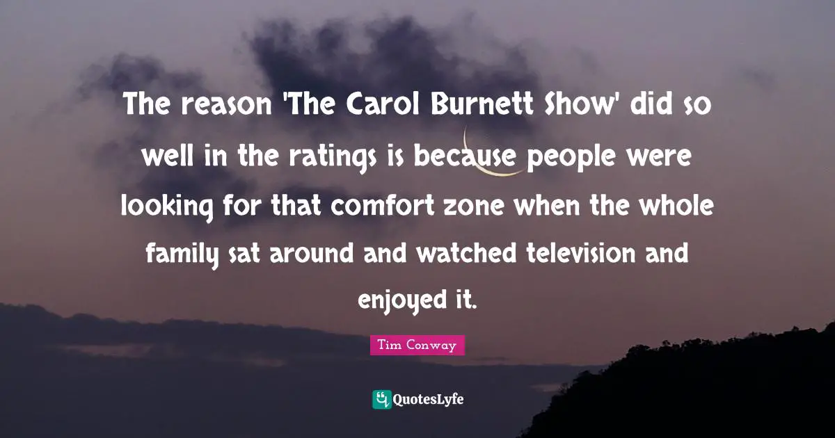 The reason 'The Carol Burnett Show' did so well in the ratings is because people were looking for that comfort zone when the whole family sat around and watched television and enjoyed it.