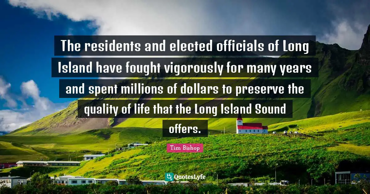 Island Quotes: "The residents and elected officials of Long Island have fought vigorously for many years and spent millions of dollars to preserve the quality of life that the Long Island Sound offers."