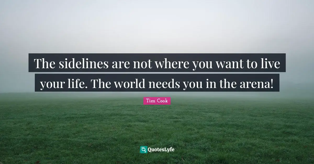 Tim Cook Quotes: "The sidelines are not where you want to live your life. The world needs you in the arena!"