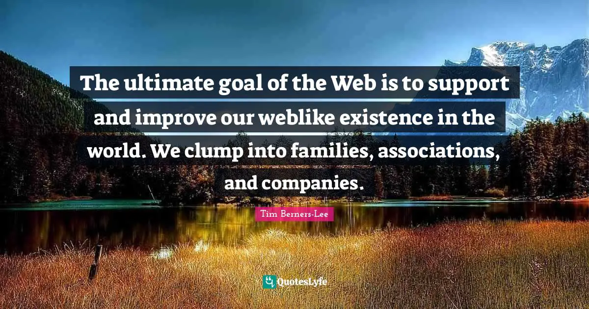 The ultimate goal of the Web is to support and improve our weblike existence in the world. We clump into families, associations, and companies.