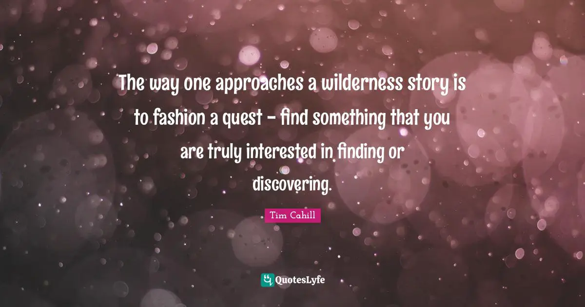 Finding The One Quotes: "The way one approaches a wilderness story is to fashion a quest - find something that you are truly interested in finding or discovering."