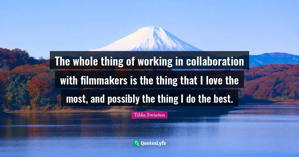 The whole thing of working in collaboration with filmmakers is the thing that I love the most, and possibly the thing I do the best.