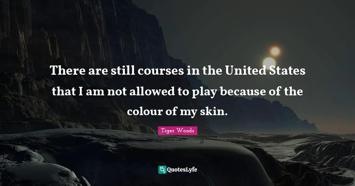There are still courses in the United States that I am not allowed to play because of the colour of my skin.