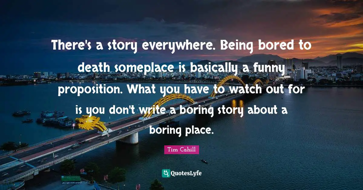 Boring Quotes: "There's a story everywhere. Being bored to death someplace is basically a funny proposition. What you have to watch out for is you don't write a boring story about a boring place."