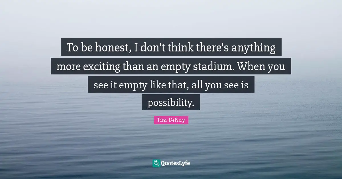 To be honest, I don't think there's anything more exciting than an empty stadium. When you see it empty like that, all you see is possibility.