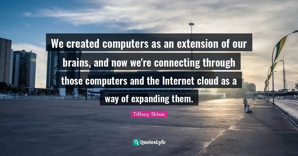 We created computers as an extension of our brains, and now we're connecting through those computers and the Internet cloud as a way of expanding them.