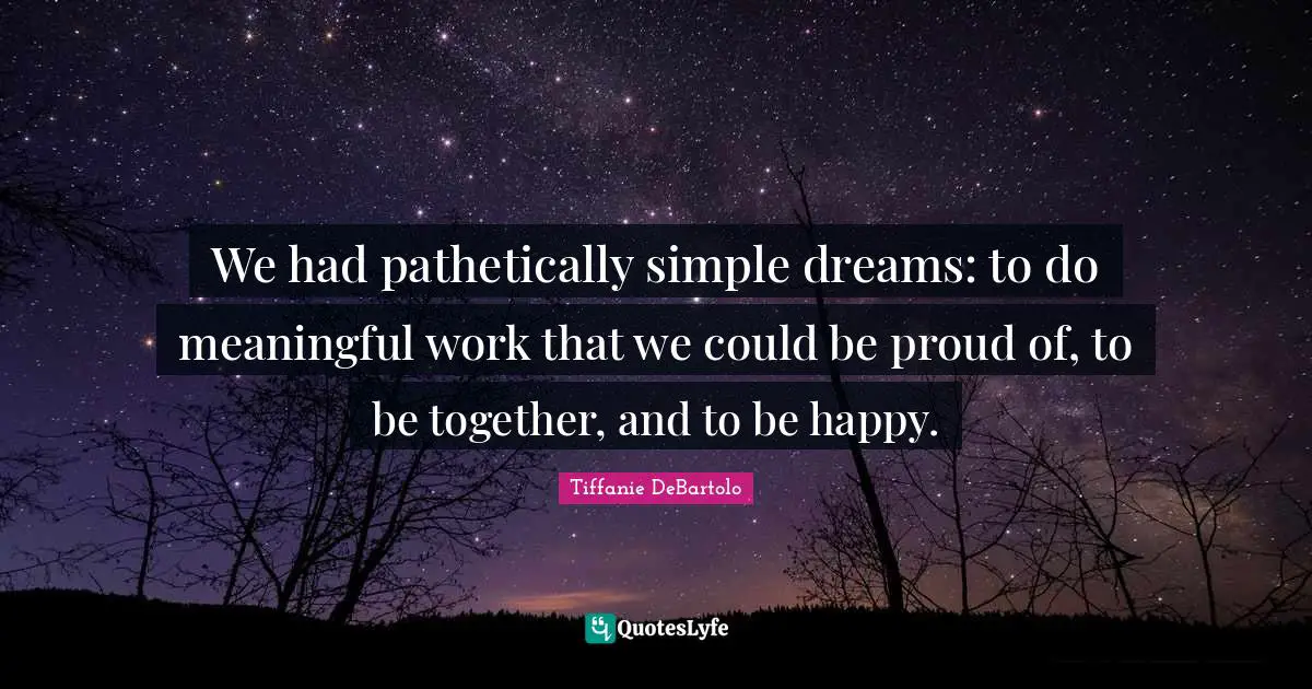 Tiffanie DeBartolo Quotes: "We had pathetically simple dreams: to do meaningful work that we could be proud of, to be together, and to be happy."