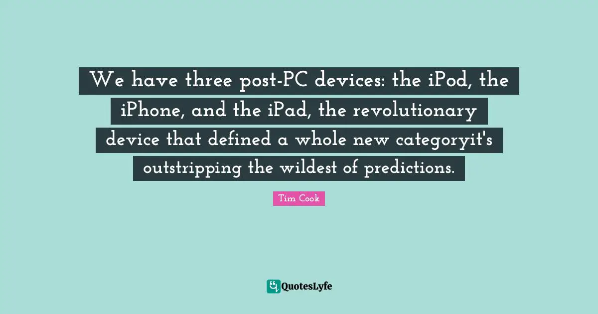 Tim Cook Quotes: "We have three post-PC devices: the iPod, the iPhone, and the iPad, the revolutionary device that defined a whole new categoryit's outstripping the wildest of predictions."