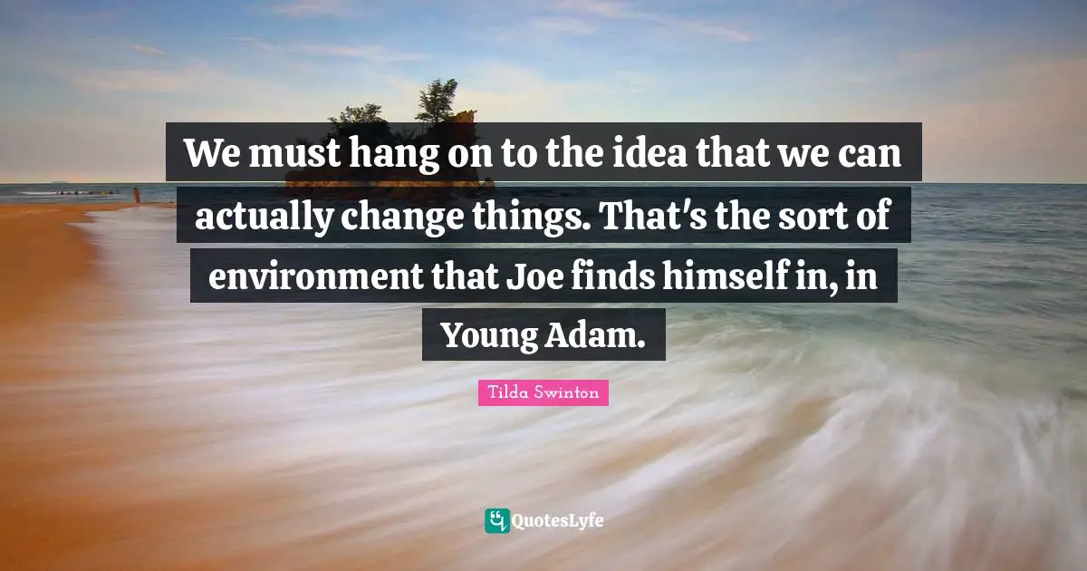 We must hang on to the idea that we can actually change things. That's the sort of environment that Joe finds himself in, in Young Adam.