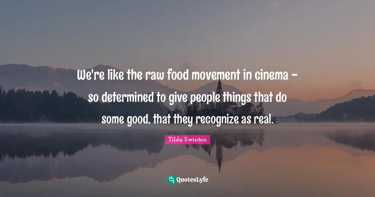 We're like the raw food movement in cinema - so determined to give people things that do some good, that they recognize as real.