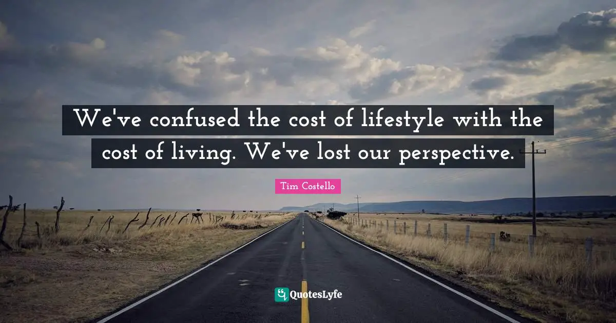We've confused the cost of lifestyle with the cost of living. We've lost our perspective.