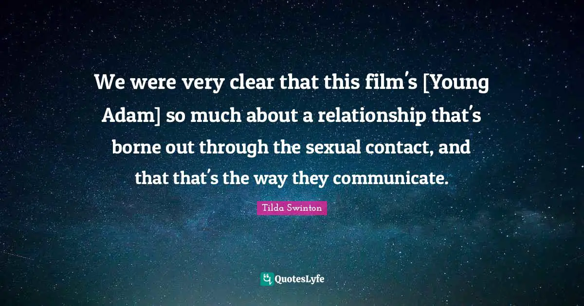 We were very clear that this film's [Young Adam] so much about a relationship that's borne out through the sexual contact, and that that's the way they communicate.