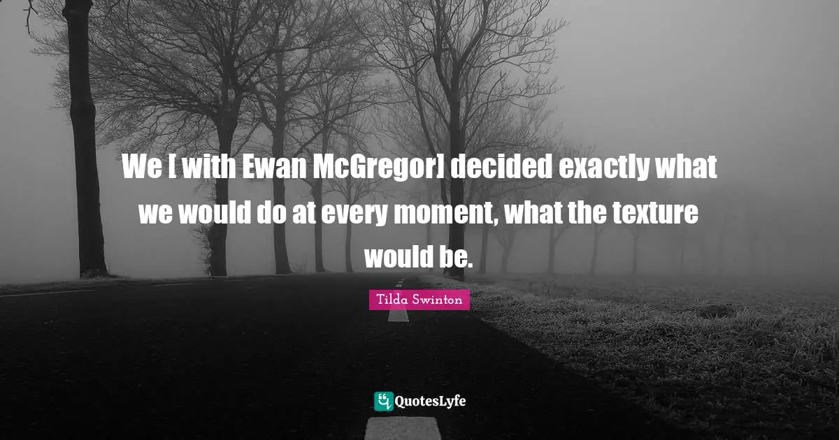 We [ with Ewan McGregor] decided exactly what we would do at every moment, what the texture would be.