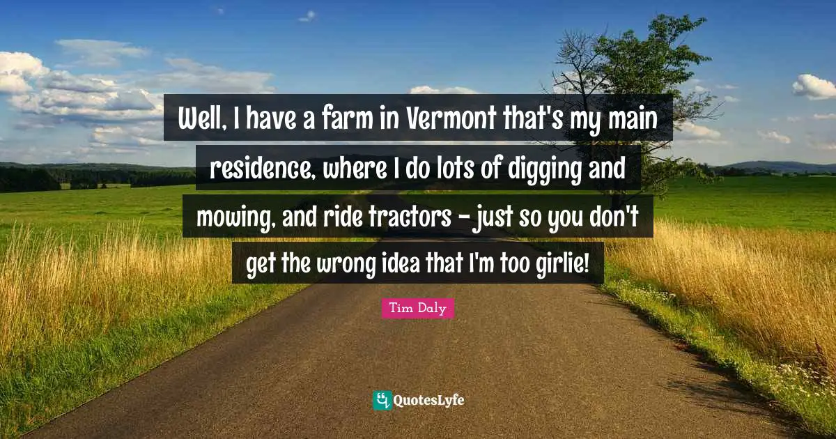 Residence Quotes: "Well, I have a farm in Vermont that's my main residence, where I do lots of digging and mowing, and ride tractors - just so you don't get the wrong idea that I'm too girlie!"