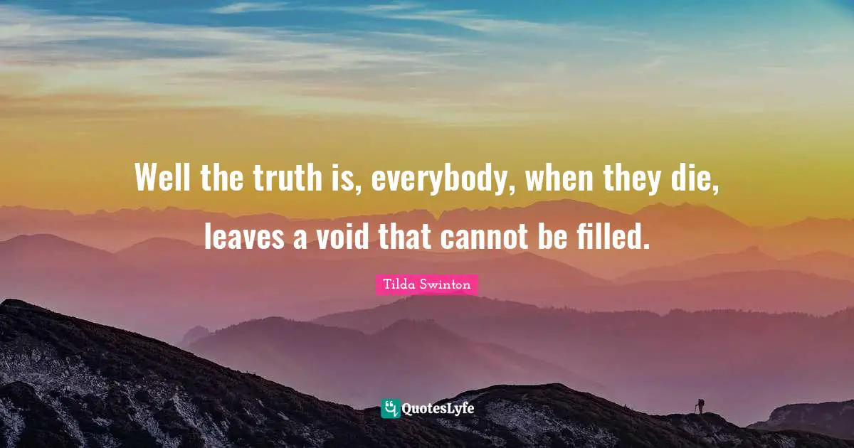 Well the truth is, everybody, when they die, leaves a void that cannot be filled.