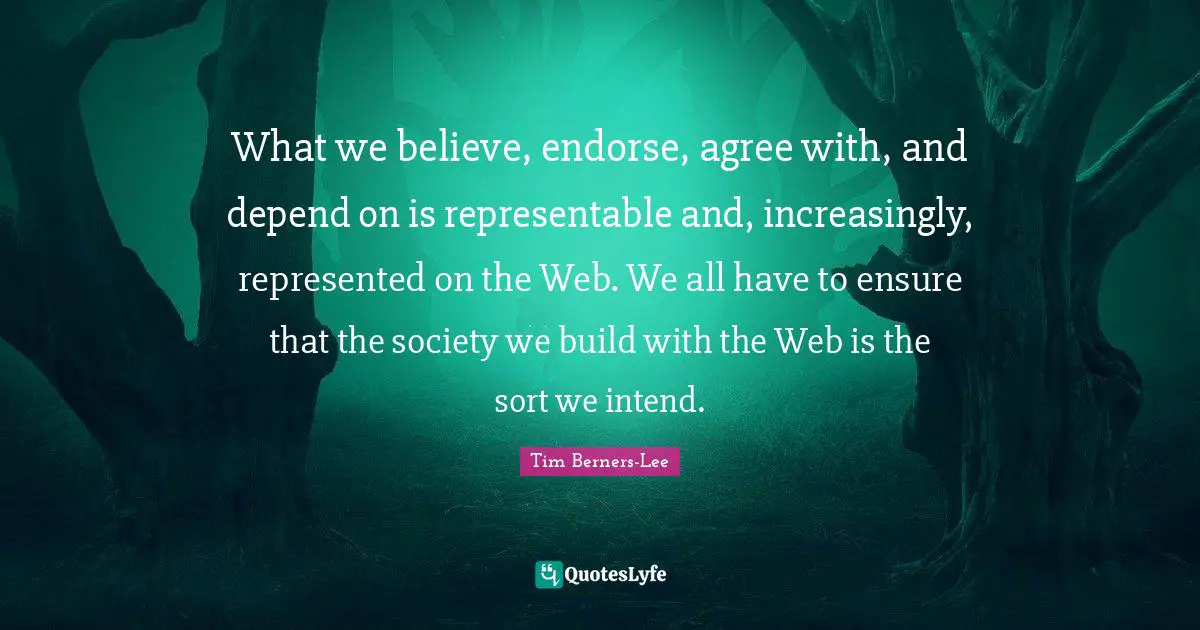 What we believe, endorse, agree with, and depend on is representable and, increasingly, represented on the Web. We all have to ensure that the society we build with the Web is the sort we intend.