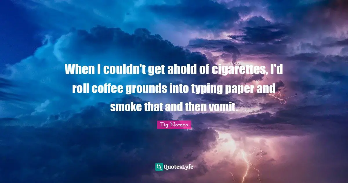 Typing Quotes: "When I couldn't get ahold of cigarettes, I'd roll coffee grounds into typing paper and smoke that and then vomit."