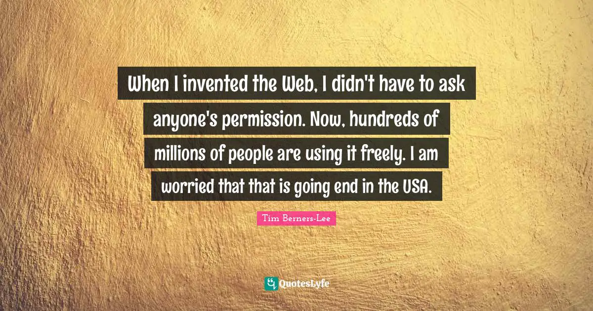 Net Neutrality Quotes: "When I invented the Web, I didn't have to ask anyone's permission. Now, hundreds of millions of people are using it freely. I am worried that that is going end in the USA."