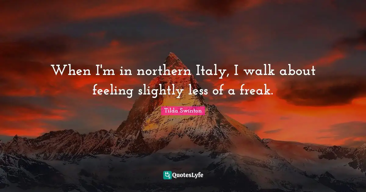 When I'm in northern Italy, I walk about feeling slightly less of a freak.