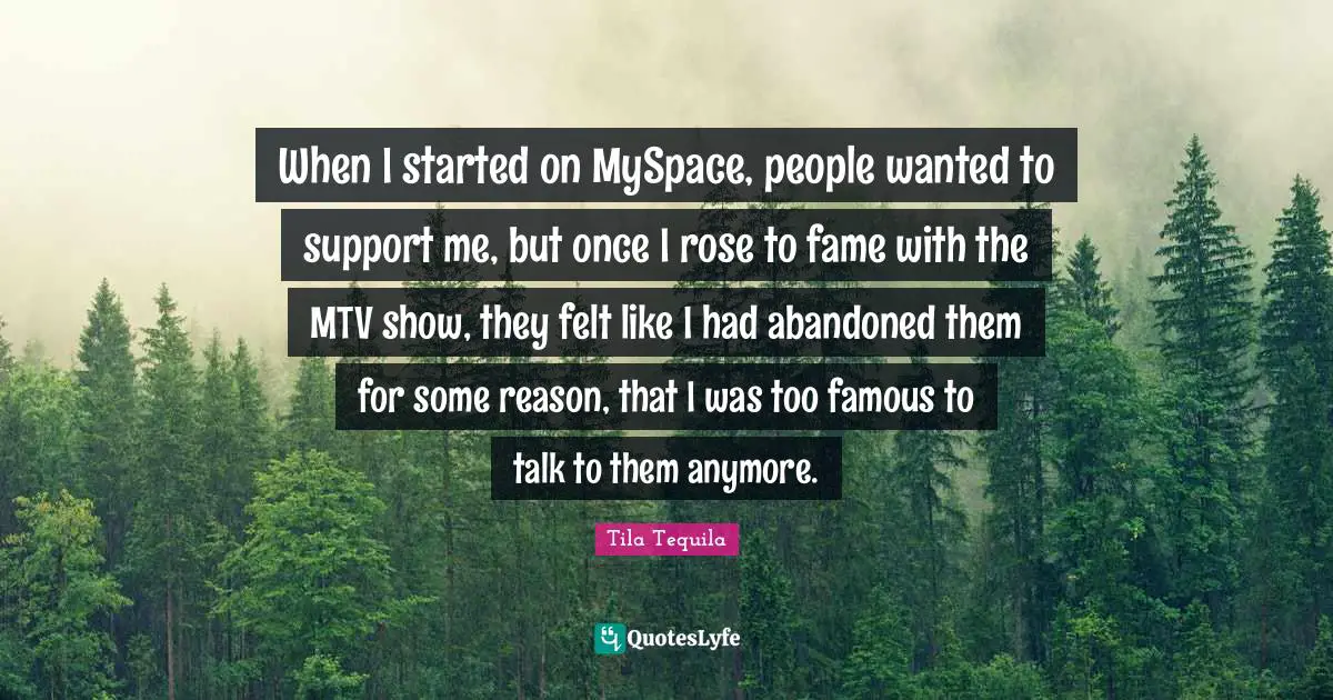 When I started on MySpace, people wanted to support me, but once I rose to fame with the MTV show, they felt like I had abandoned them for some reason, that I was too famous to talk to them anymore.