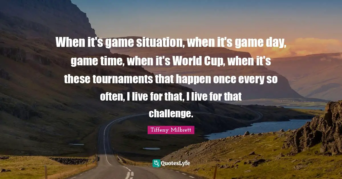 When it's game situation, when it's game day, game time, when it's World Cup, when it's these tournaments that happen once every so often, I live for that, I live for that challenge.