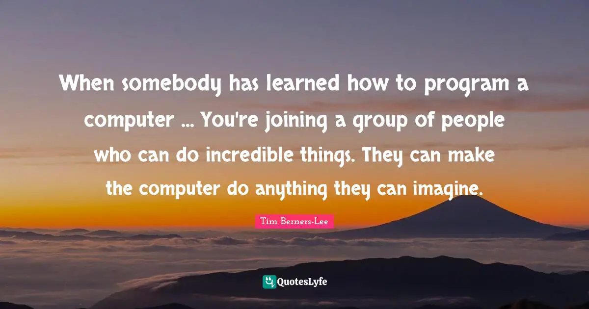 When somebody has learned how to program a computer ... You're joining a group of people who can do incredible things. They can make the computer do anything they can imagine.