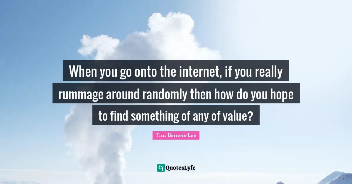 When you go onto the internet, if you really rummage around randomly then how do you hope to find something of any of value?
