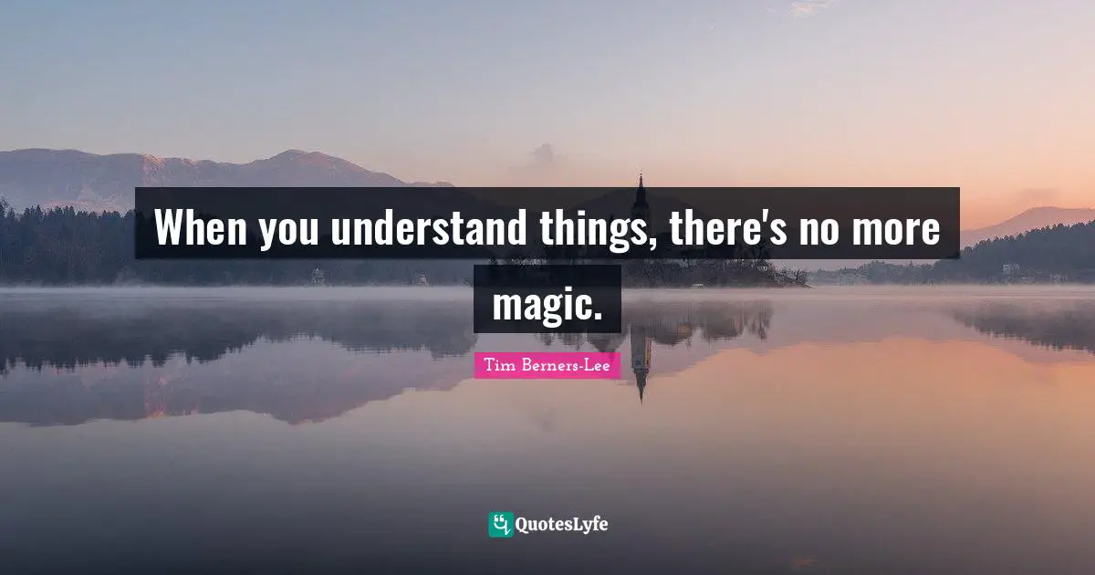 When you understand things, there's no more magic.
